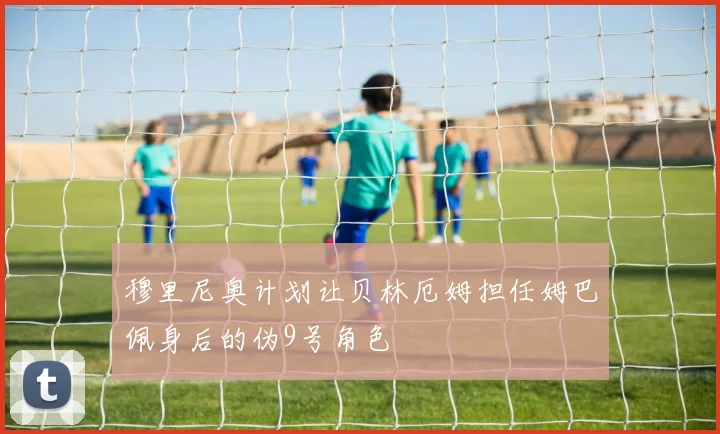穆里尼奥计划让贝林厄姆担任姆巴佩身后的伪9号角色